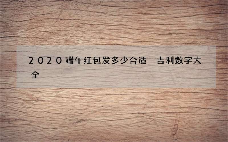2020端午红包发多少合适 吉利数字大全